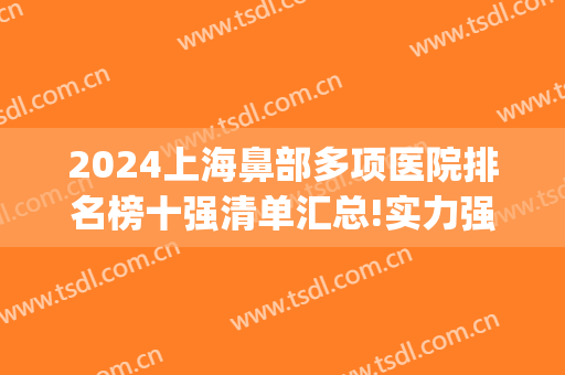 2024上海鼻部多项医院排名榜十强清单汇总!实力强劲!(上海鼻综合哪个医院最好)