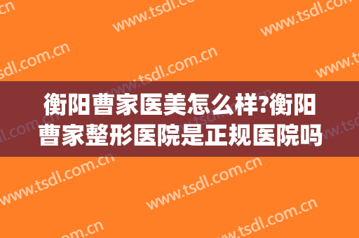 衡阳曹家医美怎么样?衡阳曹家整形医院是正规医院吗?靠谱吗?(曹家整形是公立医院吗)