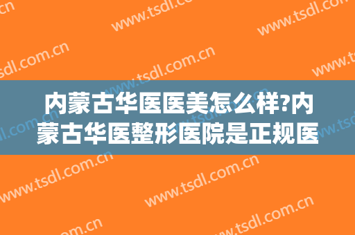 内蒙古华医医美怎么样?内蒙古华医整形医院是正规医院吗?靠谱吗?(内蒙古华医医疗美容)