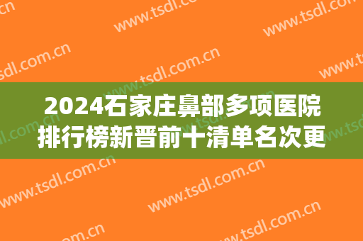 2024石家庄鼻部多项医院排行榜新晋前十清单名次更新!专业过硬!(河北鼻科重点医院)