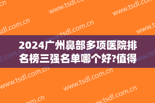 2024广州鼻部多项医院排名榜三强名单哪个好?值得期待!(广东鼻科医院排名)