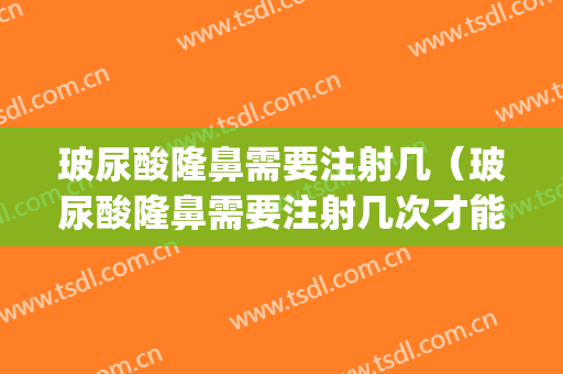 玻尿酸隆鼻需要注射几（玻尿酸隆鼻需要注射几次才能达到永久的效）(玻尿酸注射隆鼻可以持续多久)