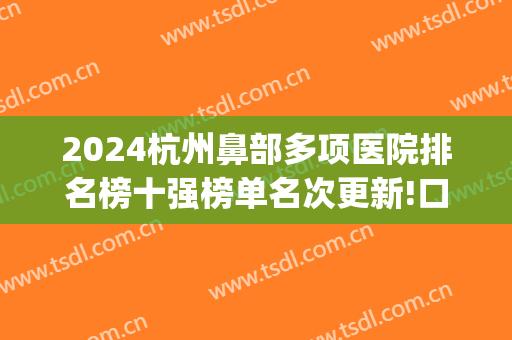 2024杭州鼻部多项医院排名榜十强榜单名次更新!口碑爆好!(杭州最好的鼻部整形的)