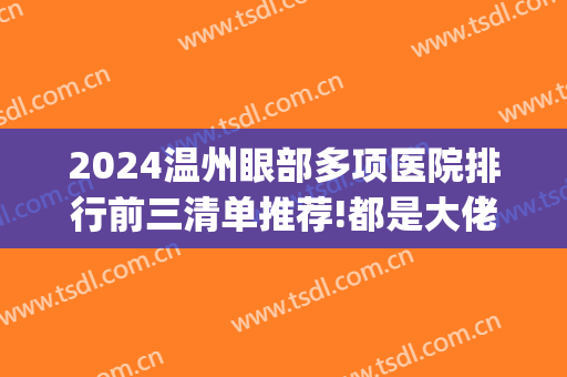2024温州眼部多项医院排行前三清单推荐!都是大佬!(温州眼视光是三甲医院)