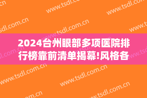 2024台州眼部多项医院排行榜靠前清单揭幕!风格各不同!(台州市哪家眼科医院好)