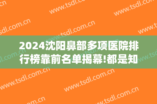 2024沈阳鼻部多项医院排行榜靠前名单揭幕!都是知名医院!(沈阳鼻科医院排名)