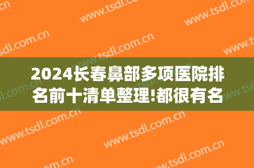 2024长春鼻部多项医院排名前十清单整理!都很有名气!(长春鼻科医院排名)