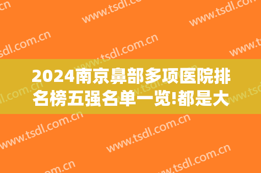 2024南京鼻部多项医院排名榜五强名单一览!都是大佬!(2024南京隆鼻专家前十名)