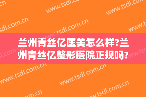 兰州青丝亿医美怎么样?兰州青丝亿整形医院正规吗?靠谱吗?(兰州的整形美容医院)
