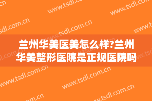 兰州华美医美怎么样?兰州华美整形医院是正规医院吗?靠谱吗?(兰州做医美哪个医院好)