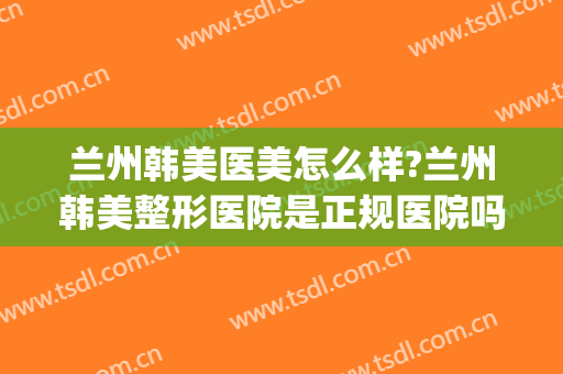 兰州韩美医美怎么样?兰州韩美整形医院是正规医院吗?靠谱吗?(兰州韩式整形医院)