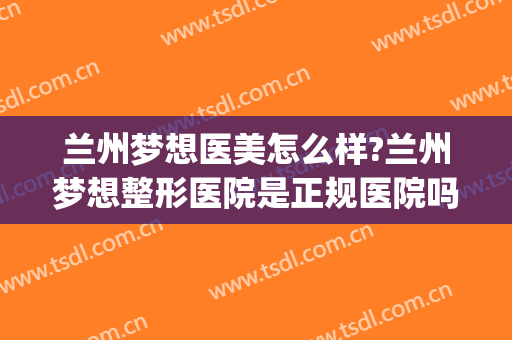 兰州梦想医美怎么样?兰州梦想整形医院是正规医院吗?靠谱吗?(兰州医美整形最新招聘)