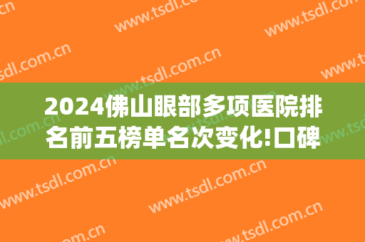 2024佛山眼部多项医院排名前五榜单名次变化!口碑很赞!(佛山出名的眼科医院)