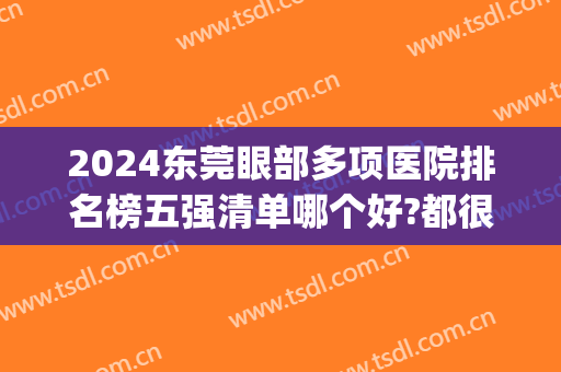 2024东莞眼部多项医院排名榜五强清单哪个好?都很出名!(东莞眼科医院排名)