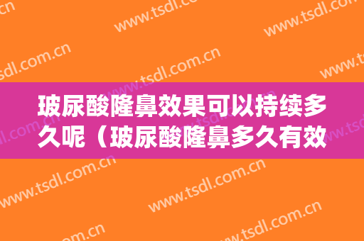 玻尿酸隆鼻效果可以持续多久呢（玻尿酸隆鼻多久有效果）(玻璃尿酸隆鼻可以维持多久)