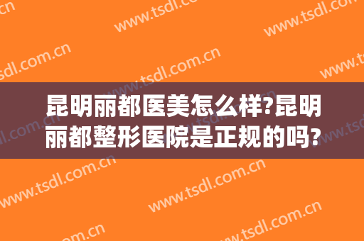 昆明丽都医美怎么样?昆明丽都整形医院是正规的吗?靠谱吗?(昆明美医疗美容医院怎么样)