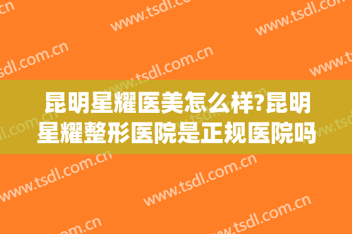 昆明星耀医美怎么样?昆明星耀整形医院是正规医院吗?技术好吗?(昆明星耀整形医院口碑)