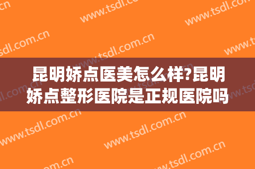 昆明娇点医美怎么样?昆明娇点整形医院是正规医院吗?靠谱吗?(昆明娇点整形医院医生)