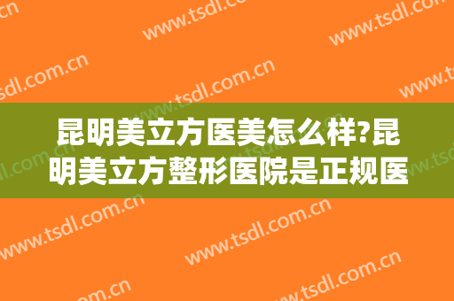 昆明美立方医美怎么样?昆明美立方整形医院是正规医院吗?靠谱吗?(昆明美立方医疗美容医院怎么样)