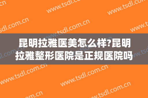 昆明拉雅医美怎么样?昆明拉雅整形医院是正规医院吗?靠谱吗?(昆明美雅医美整形医院怎么样)