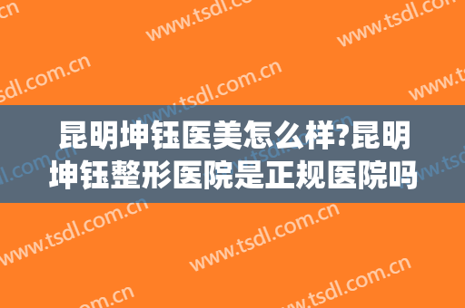 昆明坤钰医美怎么样?昆明坤钰整形医院是正规医院吗?靠谱吗?(昆明坤钰整形失败)