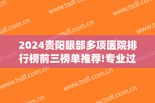 2024贵阳眼部多项医院排行榜前三榜单推荐!专业过硬!(贵阳最专业的眼科医院)