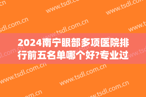 2024南宁眼部多项医院排行前五名单哪个好?专业过硬!(南宁比较好的眼科医院)