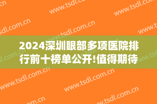 2024深圳眼部多项医院排行前十榜单公开!值得期待!(眼科医院排名榜深圳)