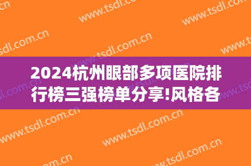 2024杭州眼部多项医院排行榜三强榜单分享!风格各不同!(杭州眼科医院排名榜)
