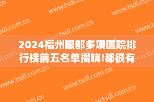 2024福州眼部多项医院排行榜前五名单揭晓!都很有名气!(福州公立医院眼科排名第一)