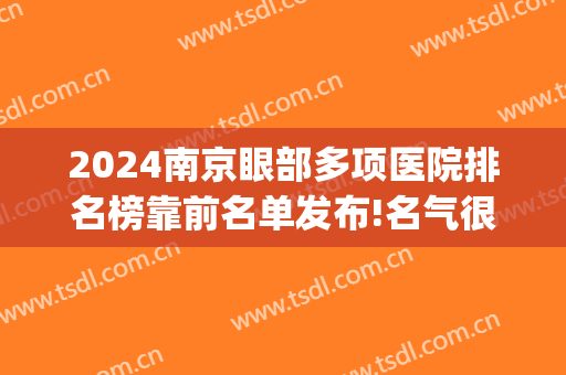 2024南京眼部多项医院排名榜靠前名单发布!名气很大!(南京权威眼科医院排名)