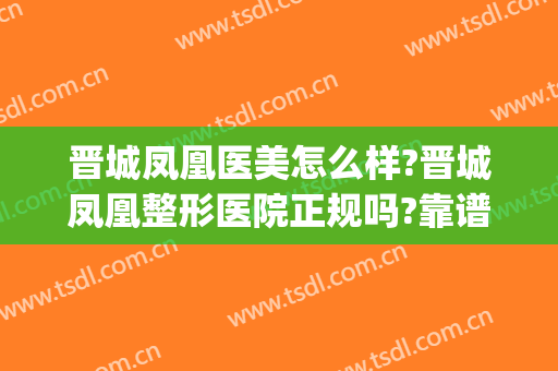晋城凤凰医美怎么样?晋城凤凰整形医院正规吗?靠谱吗?(晋城口碑最好的整容医院)