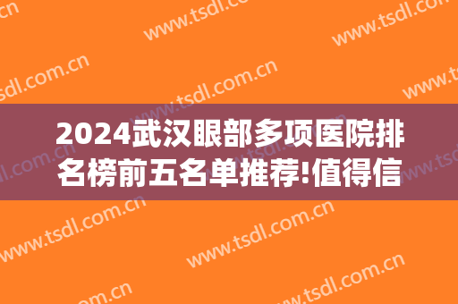 2024武汉眼部多项医院排名榜前五名单推荐!值得信赖!(武汉眼综合好的医院)