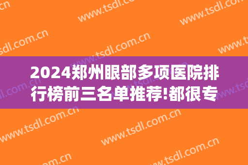 2024郑州眼部多项医院排行榜前三名单推荐!都很专业!(郑州眼科医院排名前三)