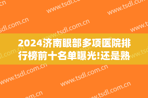 2024济南眼部多项医院排行榜前十名单曝光!还是熟悉的面孔!(济南有几个眼科医院)