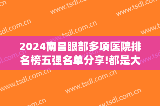 2024南昌眼部多项医院排名榜五强名单分享!都是大佬!(南昌眼科医院排名第一)