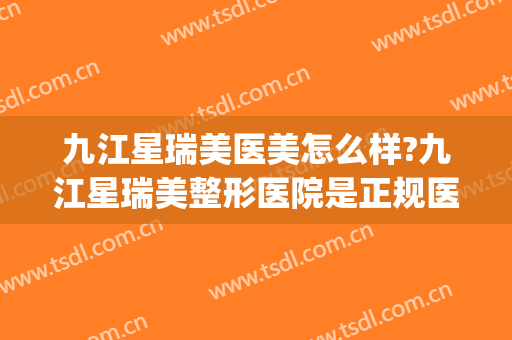 九江星瑞美医美怎么样?九江星瑞美整形医院是正规医院吗?靠谱吗?(九江瑞丽整形美容医院正规吗)