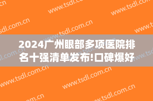 2024广州眼部多项医院排名十强清单发布!口碑爆好!(广州市最好眼科医院)
