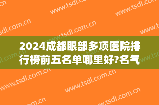 2024成都眼部多项医院排行榜前五名单哪里好?名气很大!(成都医院眼科排名前十)