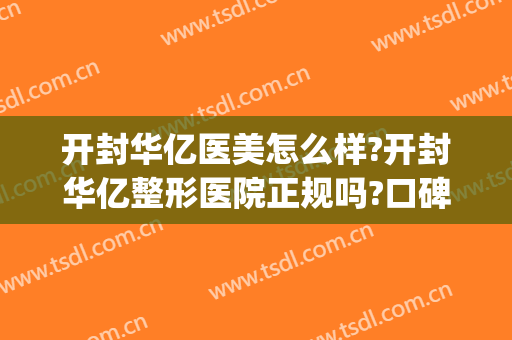 开封华亿医美怎么样?开封华亿整形医院正规吗?口碑好吗?(华中整形医院天津正规吗)