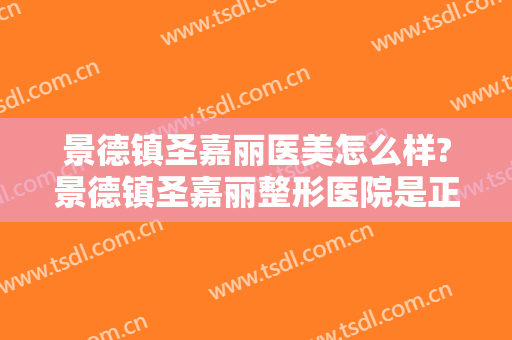 景德镇圣嘉丽医美怎么样?景德镇圣嘉丽整形医院是正规医院吗?靠谱吗?