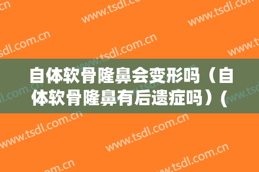 自体软骨隆鼻会变形吗（自体软骨隆鼻有后遗症吗）(自体软骨隆鼻的害处)