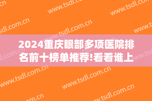 2024重庆眼部多项医院排名前十榜单推荐!看看谁上榜了?(重庆医院眼科排名)