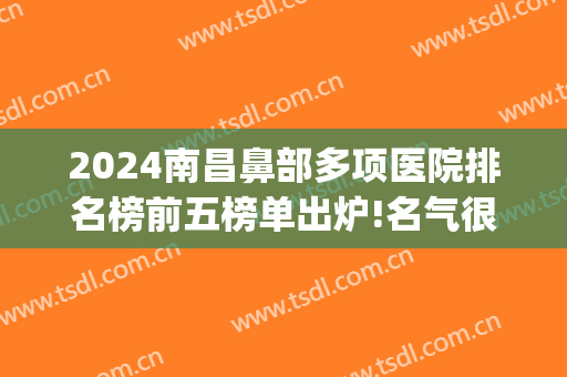 2024南昌鼻部多项医院排名榜前五榜单出炉!名气很大!(南昌鼻综合)