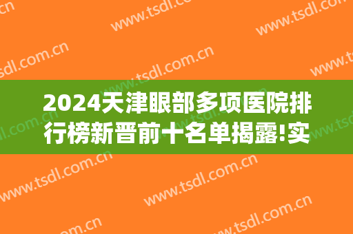 2024天津眼部多项医院排行榜新晋前十名单揭露!实力强劲!(天津市眼科排名)