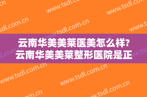 云南华美美莱医美怎么样?云南华美美莱整形医院是正规医院吗?可靠吗?