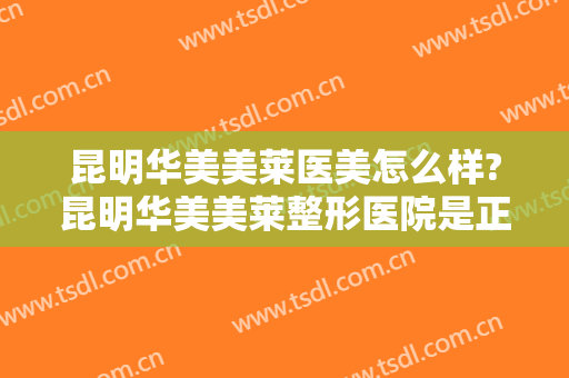昆明华美美莱医美怎么样?昆明华美美莱整形医院是正规医院吗?口碑怎么样?