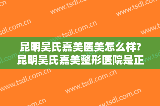 昆明吴氏嘉美医美怎么样?昆明吴氏嘉美整形医院是正规医院吗?靠谱吗?