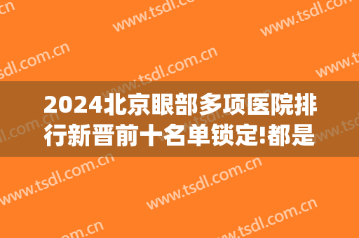 2024北京眼部多项医院排行新晋前十名单锁定!都是知名医院!(北京十大眼科医院有哪些)