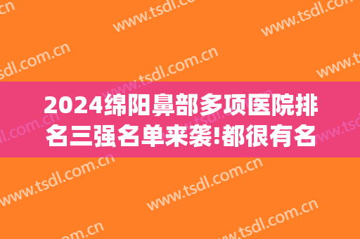 2024绵阳鼻部多项医院排名三强名单来袭!都很有名气!(绵阳鼻炎专科医院哪家好)